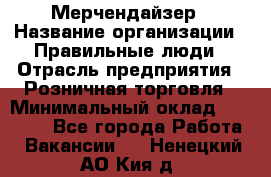 Мерчендайзер › Название организации ­ Правильные люди › Отрасль предприятия ­ Розничная торговля › Минимальный оклад ­ 26 000 - Все города Работа » Вакансии   . Ненецкий АО,Кия д.